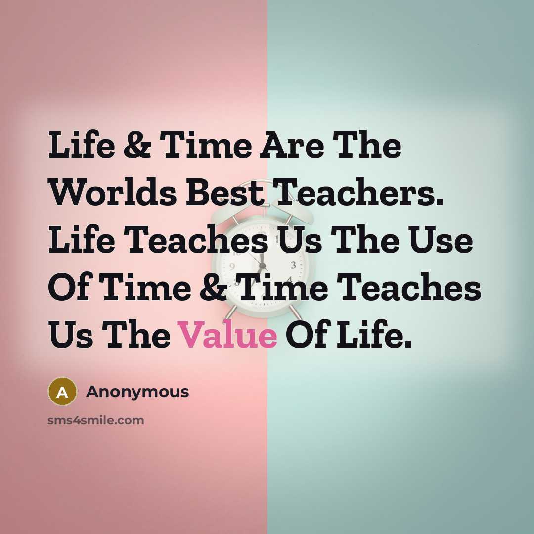 “Life & Time Are The Worlds Best Teachers. Life Teaches Us The Use Of Time & Time Teaches Us The Value Of Life.” quote by Anonymous