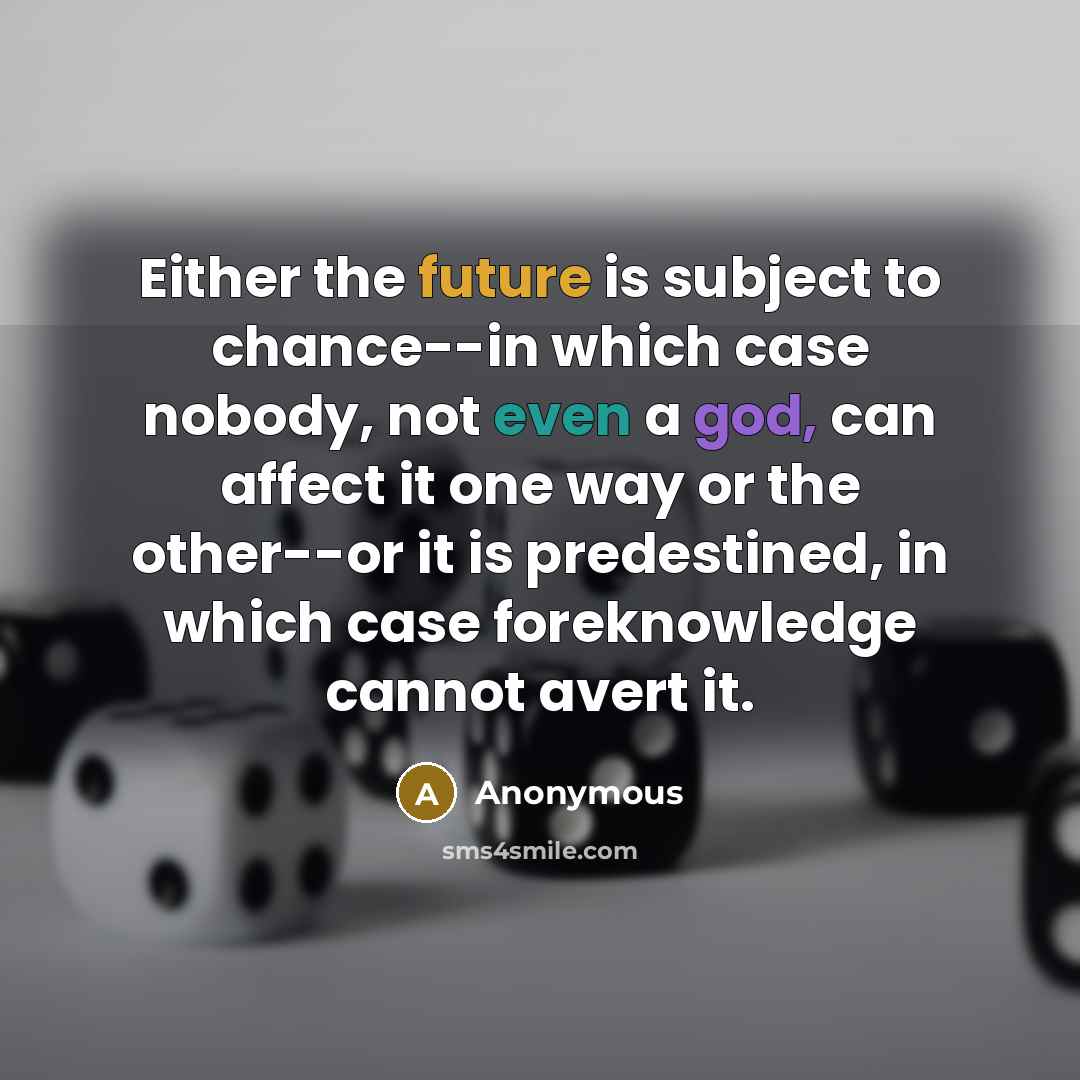 “Either the future is subject to chance--in which case nobody, not even a god, can affect it one way or the other--or it is predestined, in which case foreknowledge cannot avert it.” quote by Anonymous