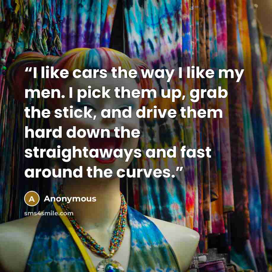 “I like cars the way I like my men. I pick them up, grab the stick, and drive them hard down the straightaways and fast around the curves.” quote by Anonymous