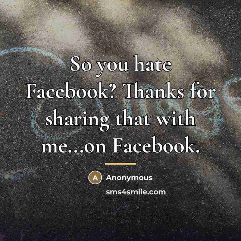 “So you hate Facebook? Thanks for sharing that with me...on…” quote by Anonymous