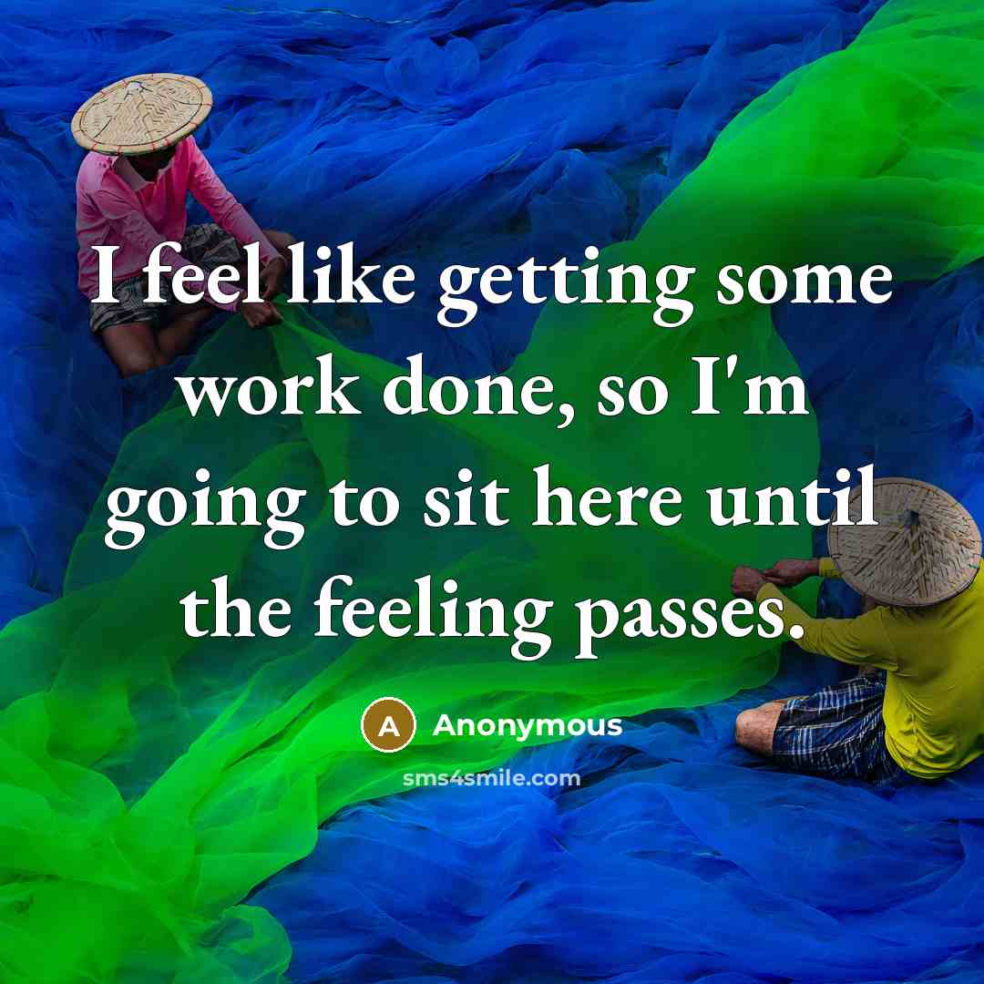 “I feel like getting some work done, so I'm going to sit here until the feeling passes.” quote by Anonymous