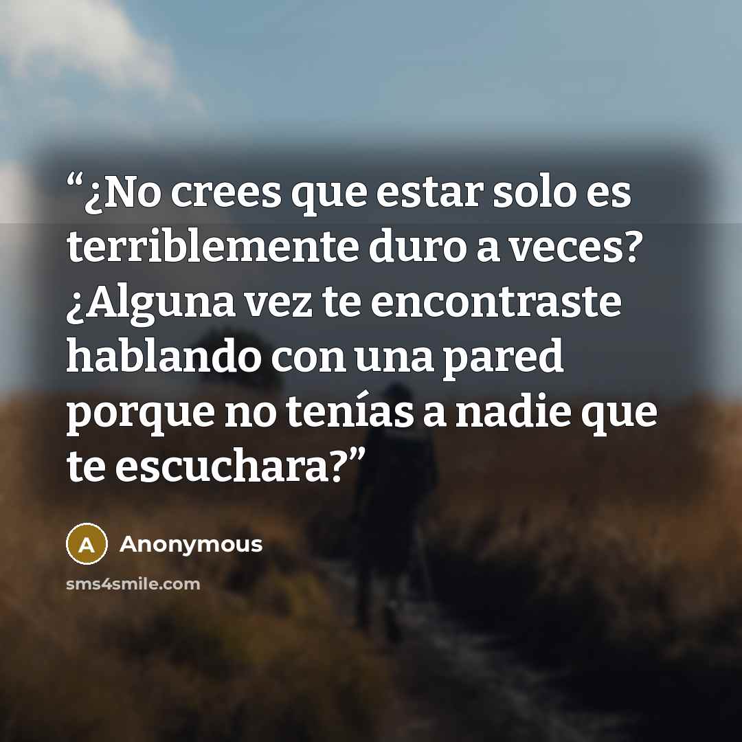 “¿No crees que estar solo es terriblemente duro a veces? ¿Alguna vez te encontraste hablando con una pared porque no tenías a nadie que te escuchara?” quote by Anonymous