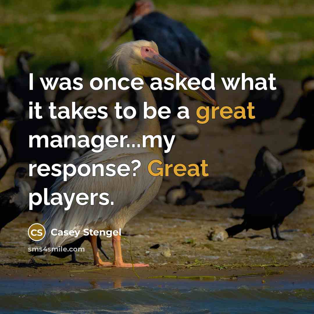 “I was once asked what it takes to be a great manager...my response? Great players.” quote by Casey Stengel