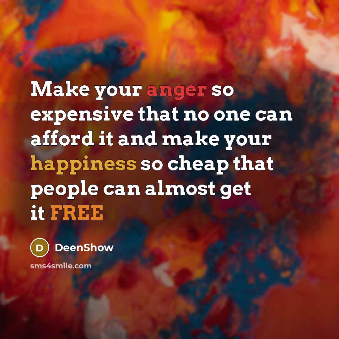 “Make your anger so expensive that no one can afford it and make your happiness so cheap that people can almost get it FREE” quote by DeenShow