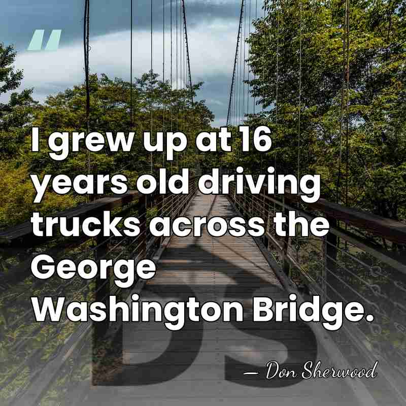 I grew up at 16 years old driving trucks across the George&hellip; - Don Sherwood