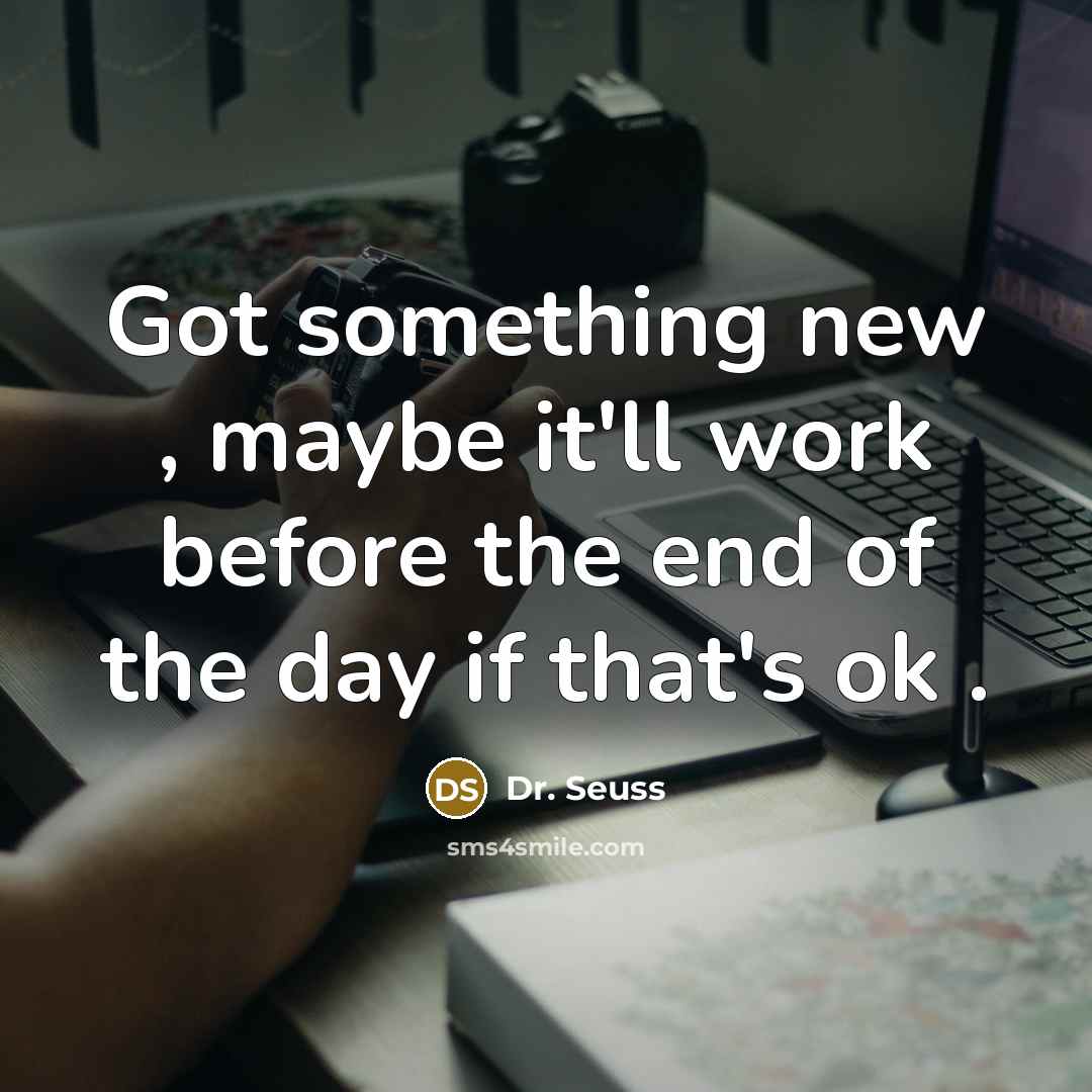 “Got something new , maybe it'll work before the end…” quote by Dr. Seuss