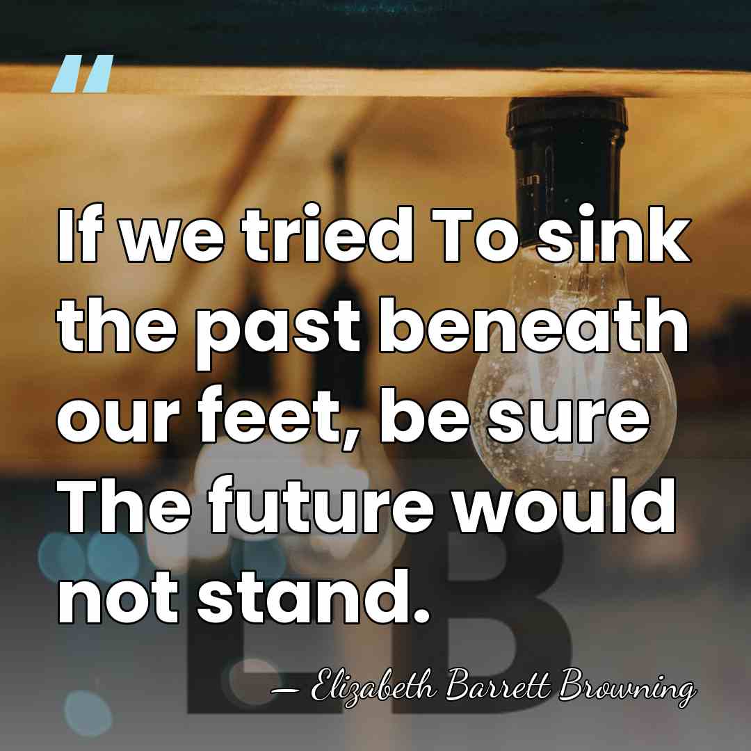 If we tried To sink the past beneath our feet, be sure&hellip; - Elizabeth Barrett Browning