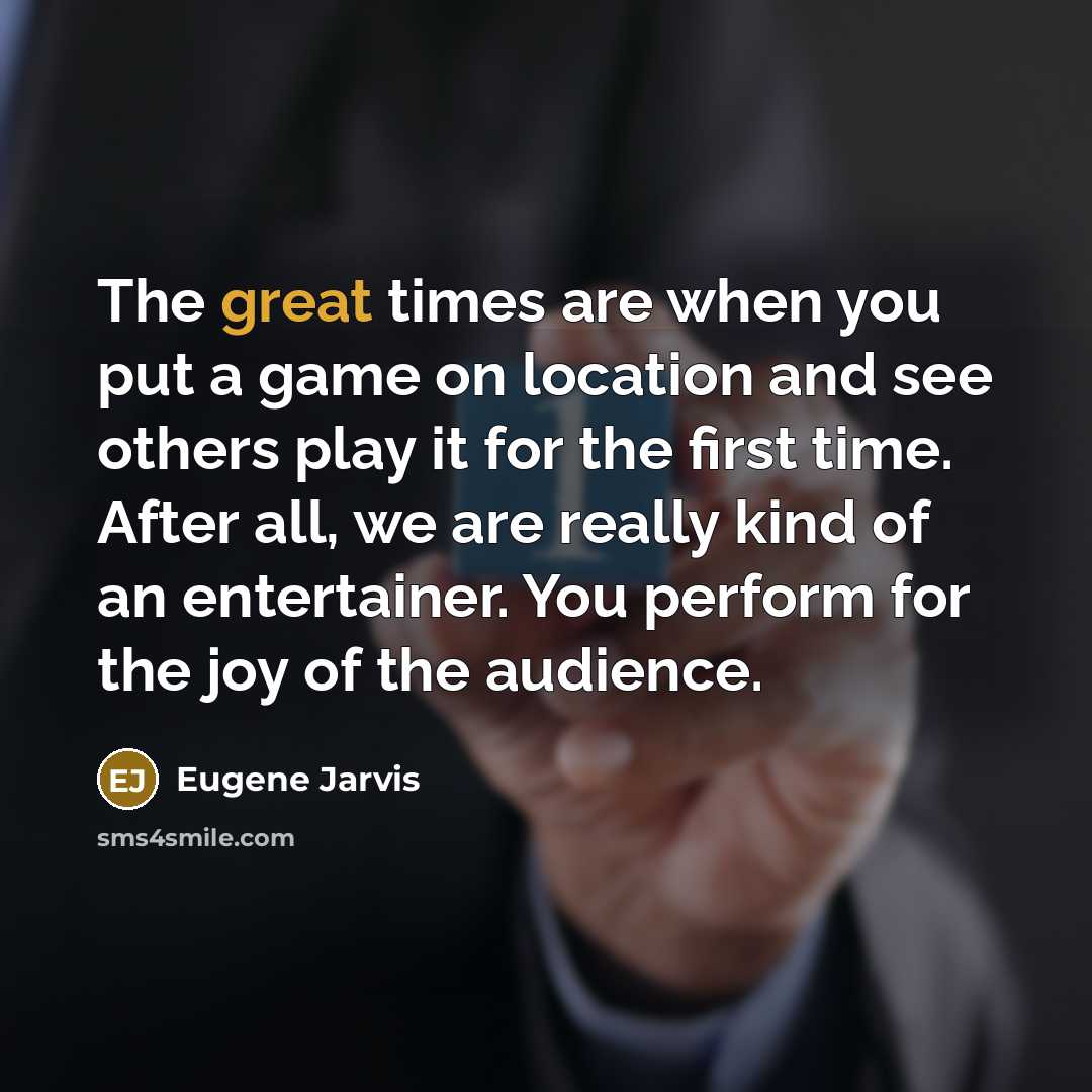 “The great times are when you put a game on…” quote by Eugene Jarvis