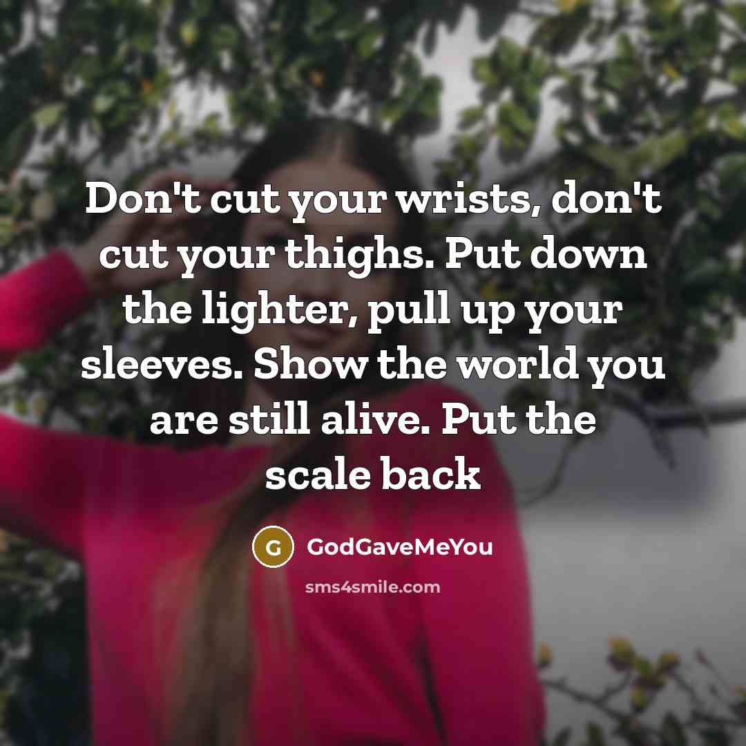 “Don't cut your wrists, don't cut your thighs. Put down the lighter, pull up your sleeves. Show the world you are still alive. Put the scale back” quote by GodGaveMeYou
