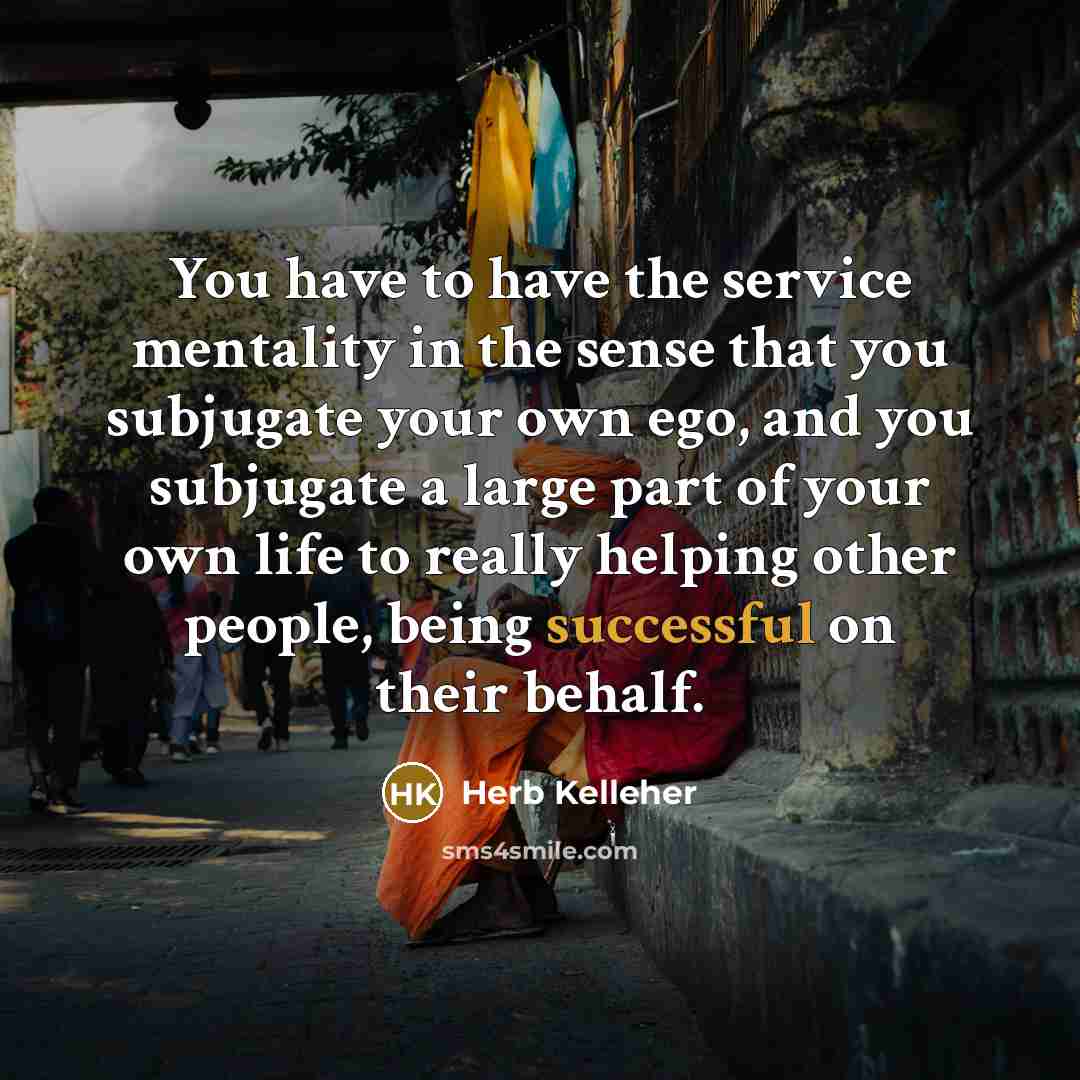 “You have to have the service mentality in the sense…” quote by Herb Kelleher