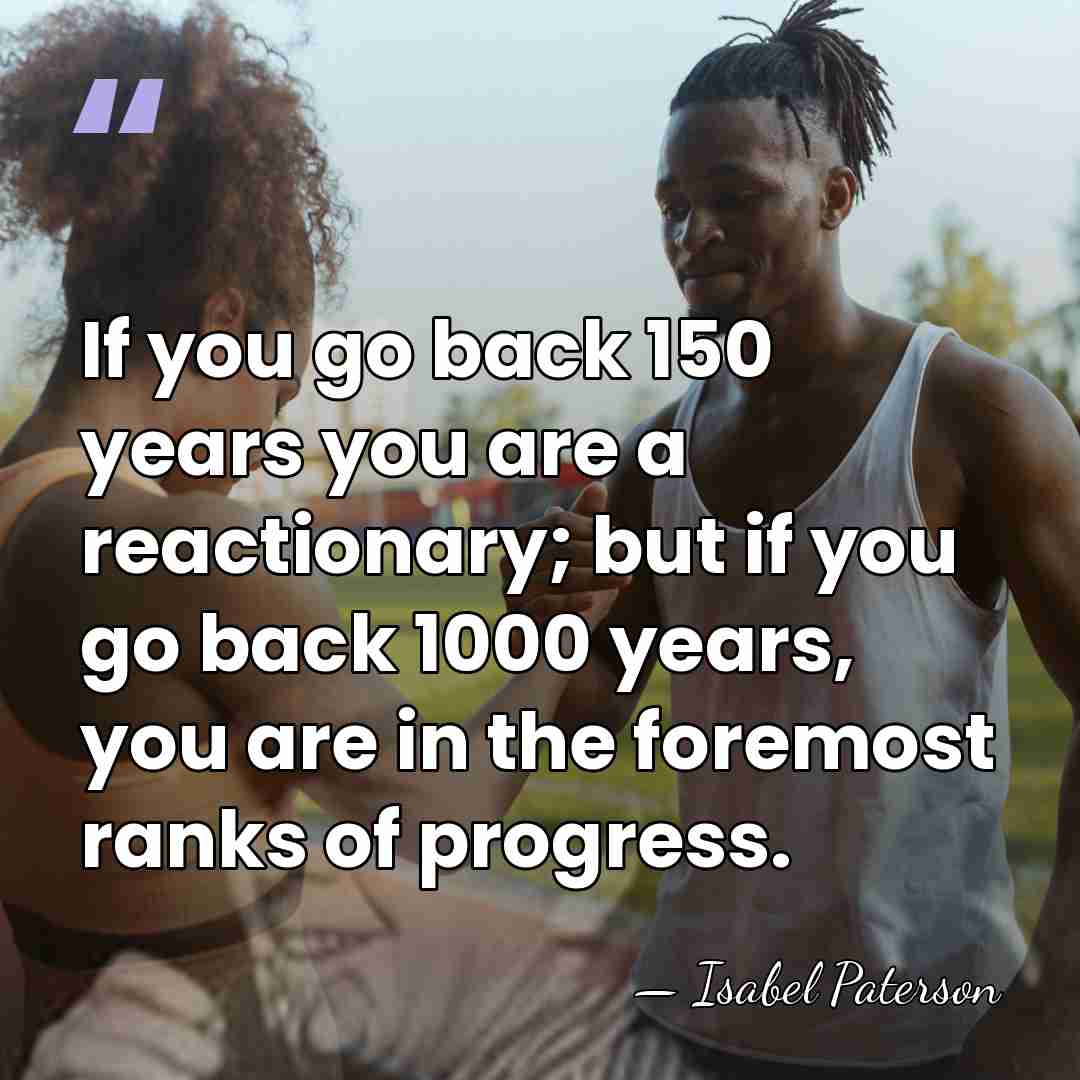 If you go back 150 years you are a reactionary; but if&hellip; - Isabel Paterson