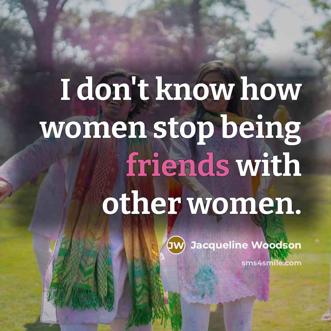“I don't know how women stop being friends with other…” quote by Jacqueline Woodson