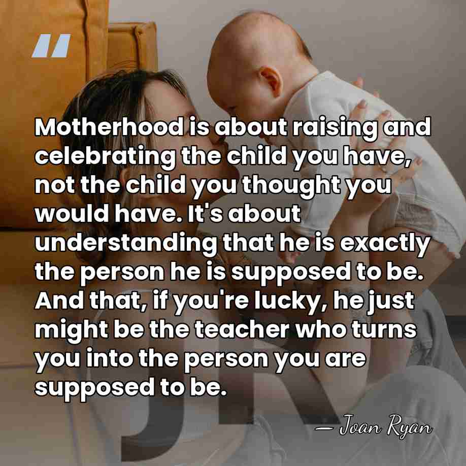 Motherhood is about raising and celebrating the child you have, not the&hellip; - Joan Ryan