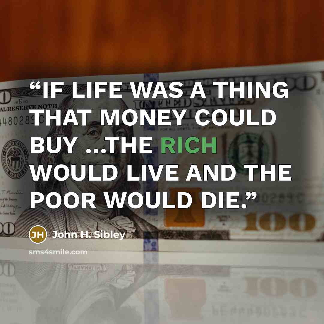 “IF LIFE WAS A THING THAT MONEY COULD BUY …THE RICH WOULD LIVE AND THE POOR WOULD DIE.” quote by John H. Sibley