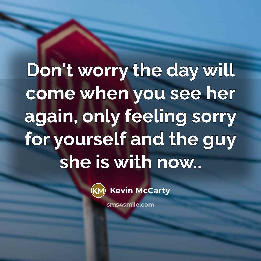 “Don't worry the day will come when you see her again, only feeling sorry for yourself and the guy she is with now..” quote by Kevin McCarty