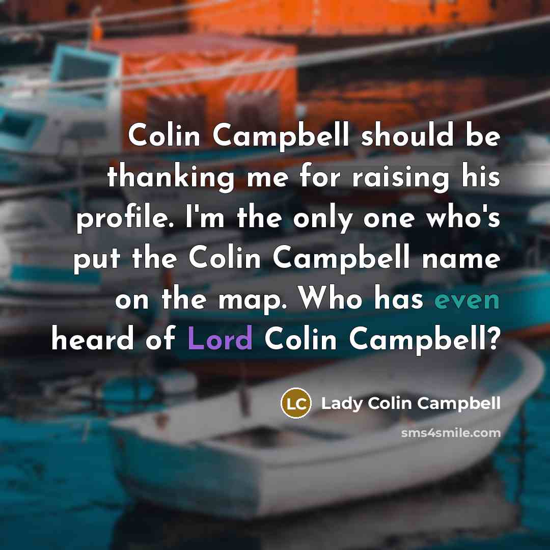 “Colin Campbell should be thanking me for raising his profile. I'm the only one who's put the Colin Campbell name on the map. Who has even heard of Lord Colin Campbell?” quote by Lady Colin Campbell