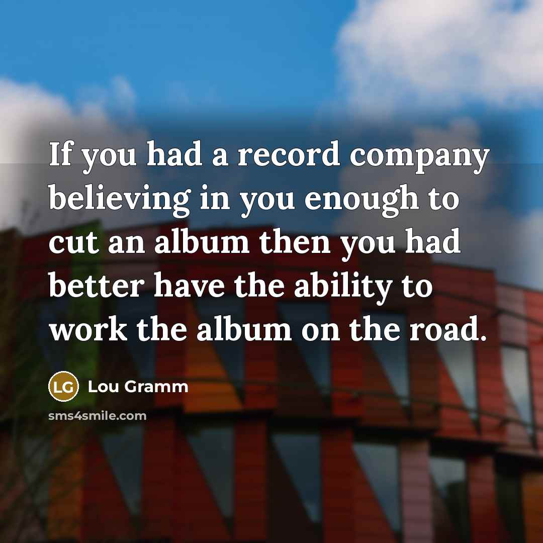 “If you had a record company believing in you enough…” quote by Lou Gramm