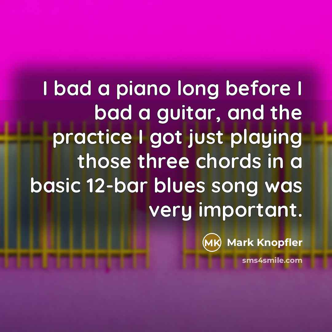 “I bad a piano long before I bad a guitar,…” quote by Mark Knopfler
