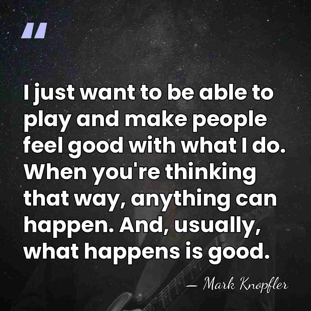 I just want to be able to play and make people feel&hellip; - Mark Knopfler