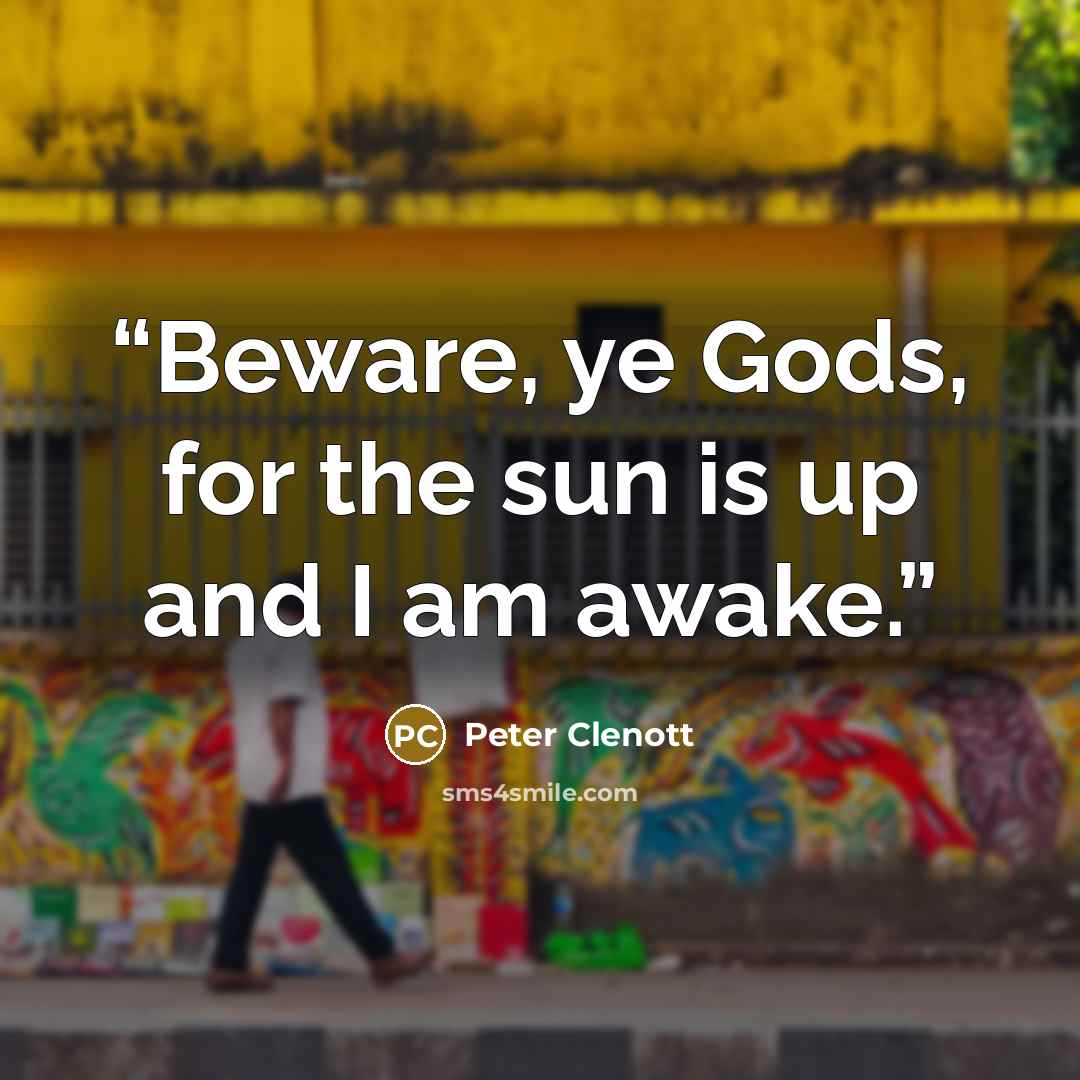 “Beware, ye Gods, for the sun is up and I am awake.” quote by Peter Clenott