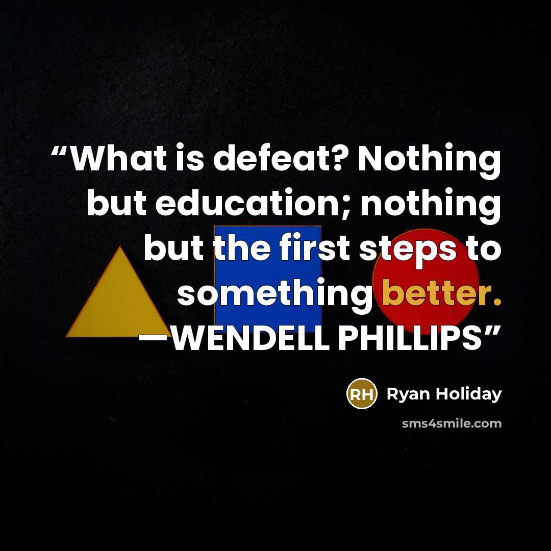 “What is defeat? Nothing but education; nothing but the first steps to something better. —WENDELL PHILLIPS” quote by Ryan Holiday