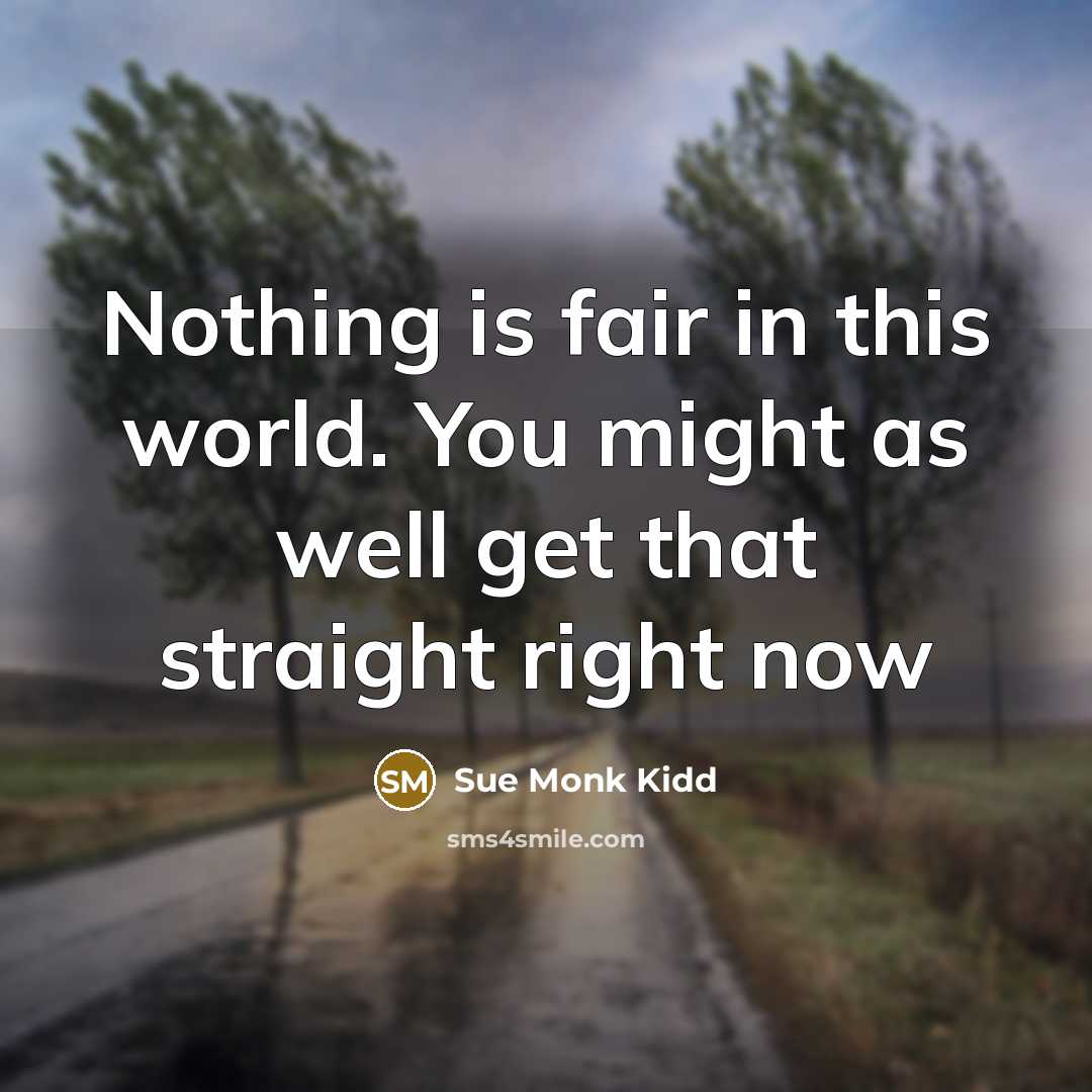 “Nothing is fair in this world. You might as well…” quote by Sue Monk Kidd