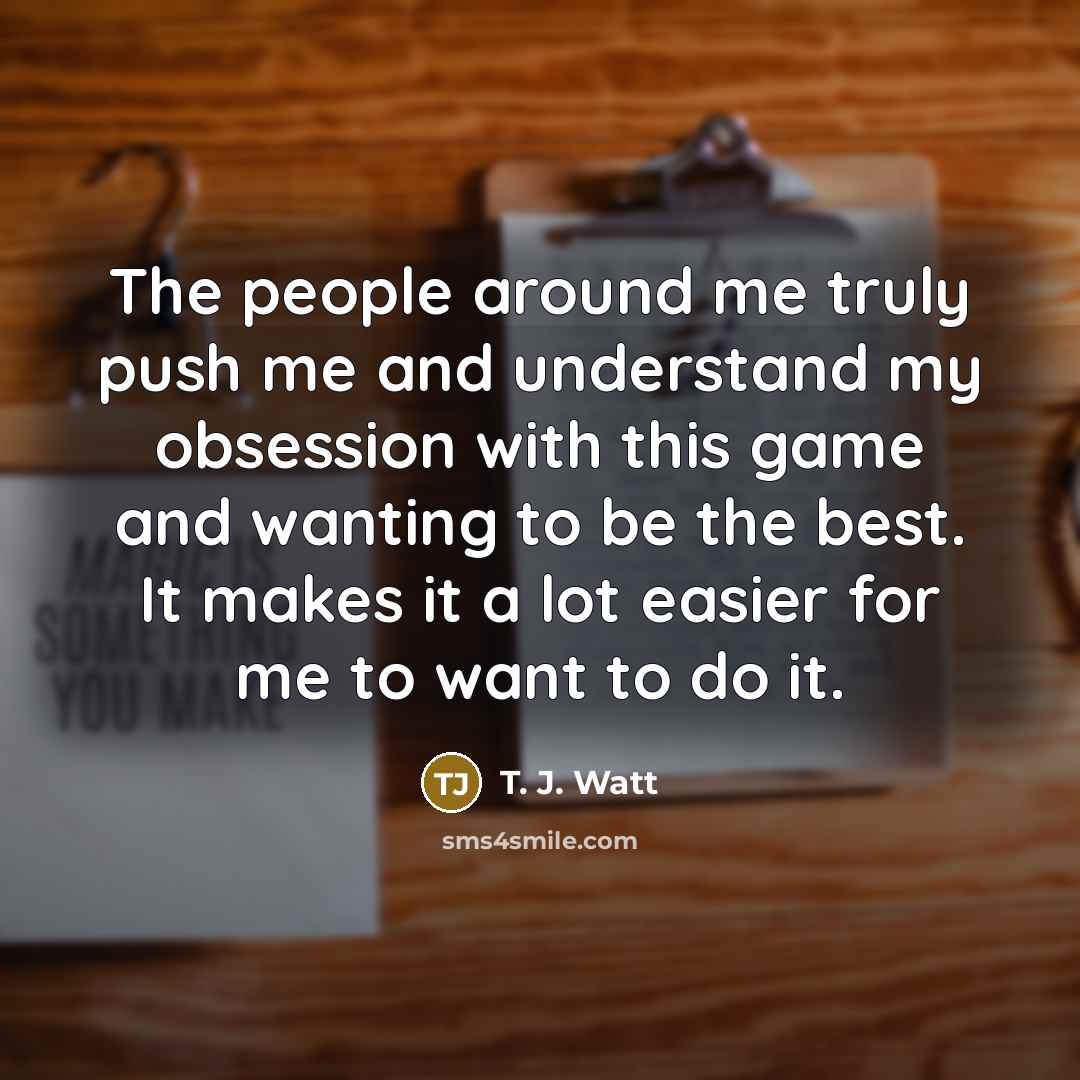 “The people around me truly push me and understand my…” quote by T. J. Watt
