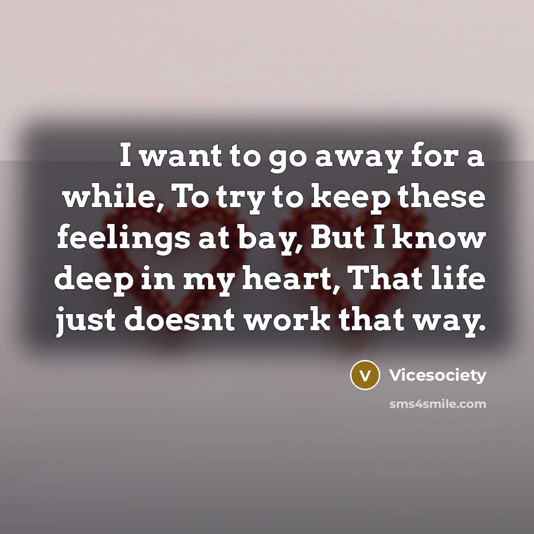“I want to go away for a while, To try to keep these feelings at bay, But I know deep in my heart, That life just doesnt work that way.” quote by Vicesociety