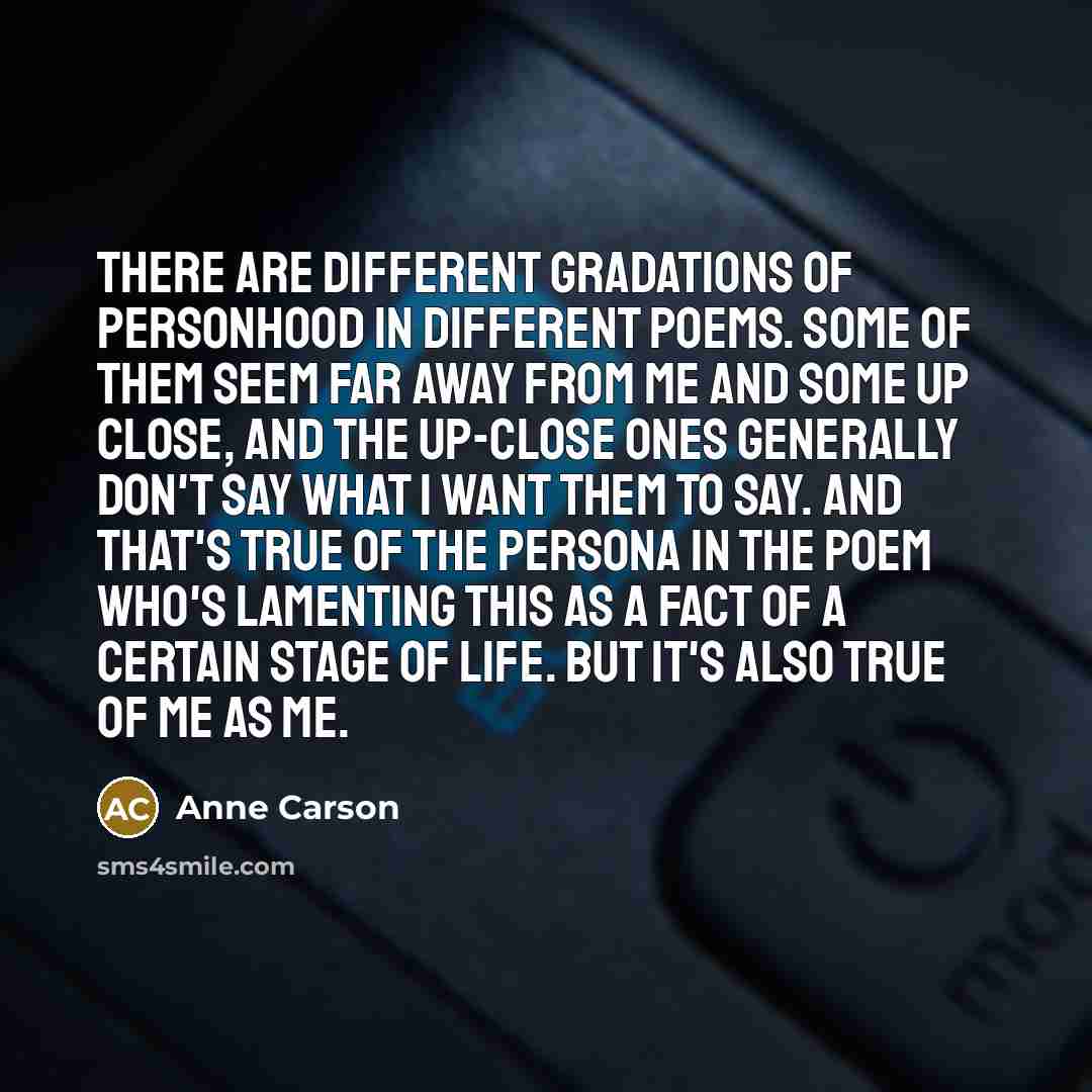 “There are different gradations of personhood in different poems. Some…” quote by Anne Carson