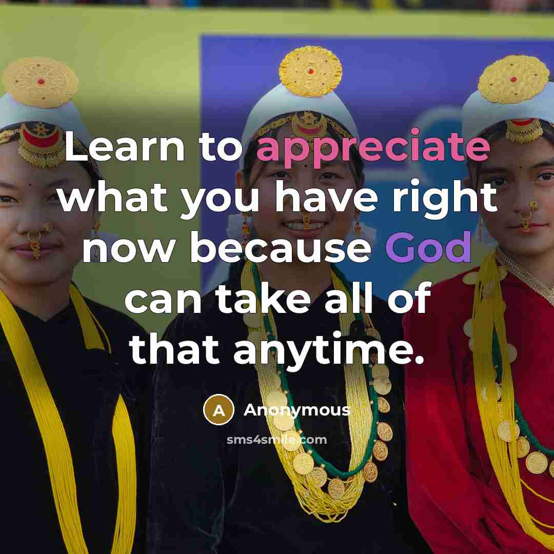 “Learn to appreciate what you have right now because God can take all of that anytime.” quote by Anonymous