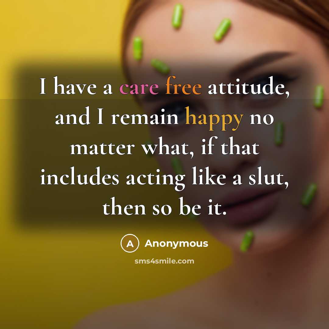 “I have a care free attitude, and I remain happy no matter what, if that includes acting like a slut, then so be it.” quote by Anonymous