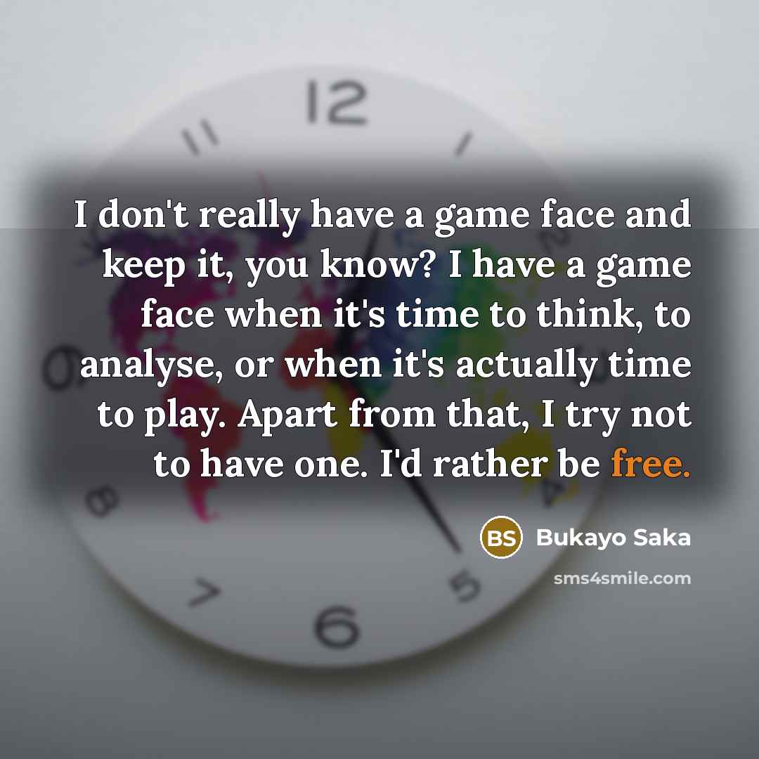 “I don't really have a game face and keep it,…” quote by Bukayo Saka
