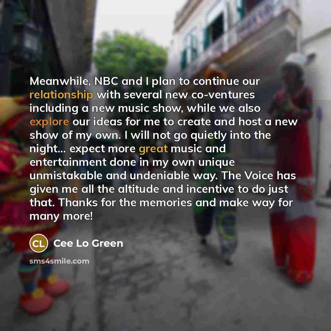 “Meanwhile, NBC and I plan to continue our relationship with several new co-ventures including a new music show, while we also explore our ideas for me to create and host a new show of my own. I will not go quietly into the night... expect more great music and entertainment done in my own unique…” quote by Cee Lo Green