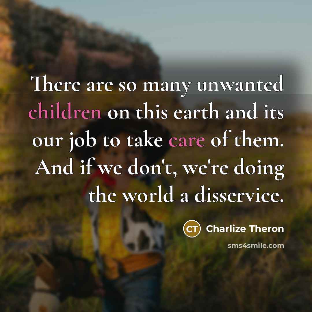 “There are so many unwanted children on this earth and its our job to take care of them. And if we don't, we're doing the world a disservice.” quote by Charlize Theron