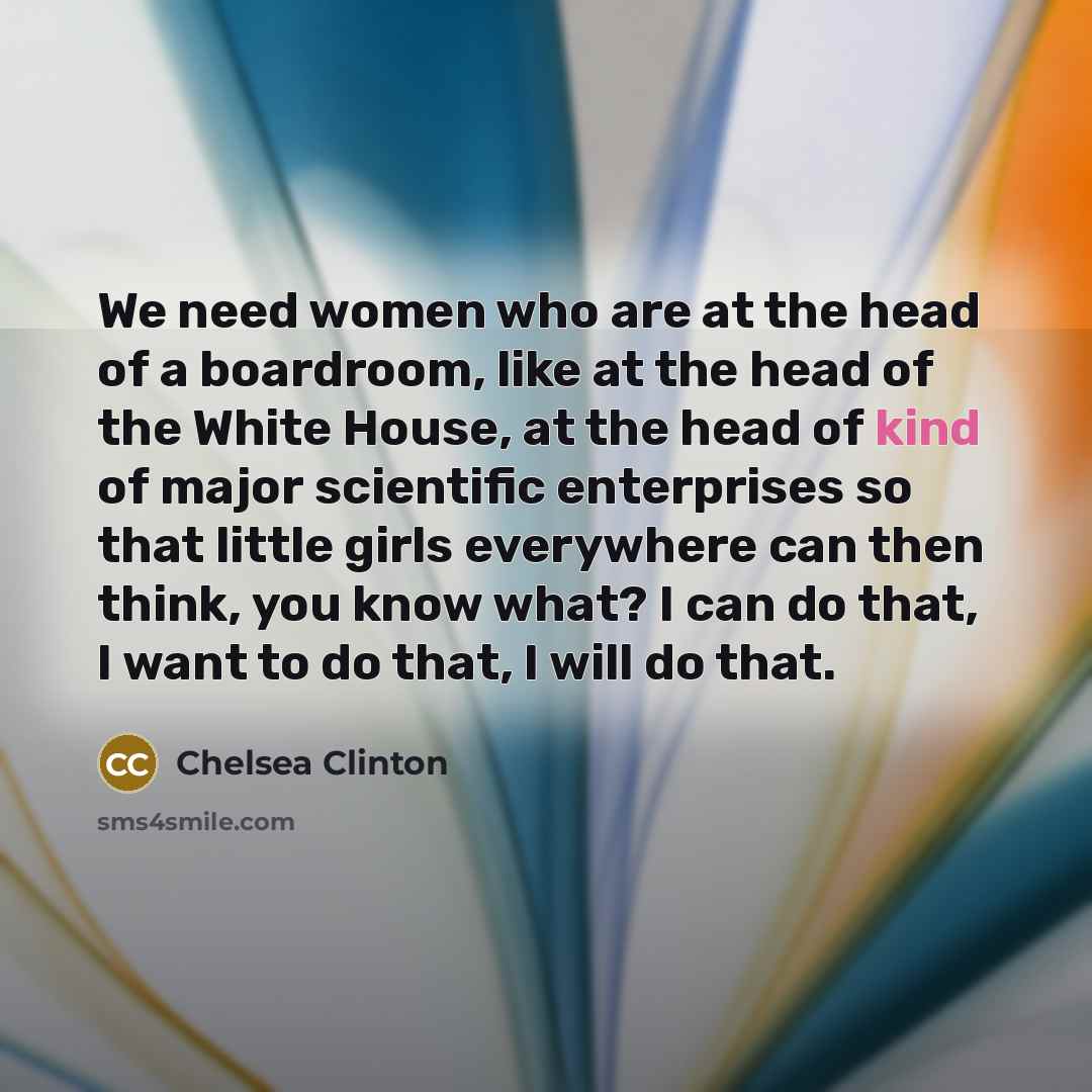 “We need women who are at the head of a boardroom, like at the head of the White House, at the head of kind of major scientific enterprises so that little girls everywhere can then think, you know what? I can do that, I want to do that, I will do that.” quote by Chelsea Clinton