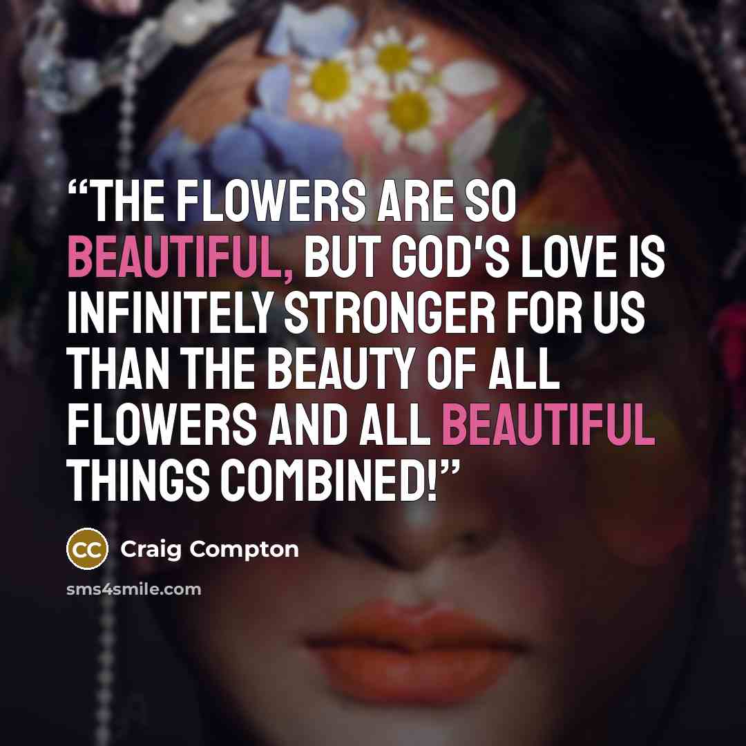“The flowers are so beautiful, but God's love is infinitely stronger for us than the beauty of ALL flowers and all beautiful things combined!” quote by Craig Compton