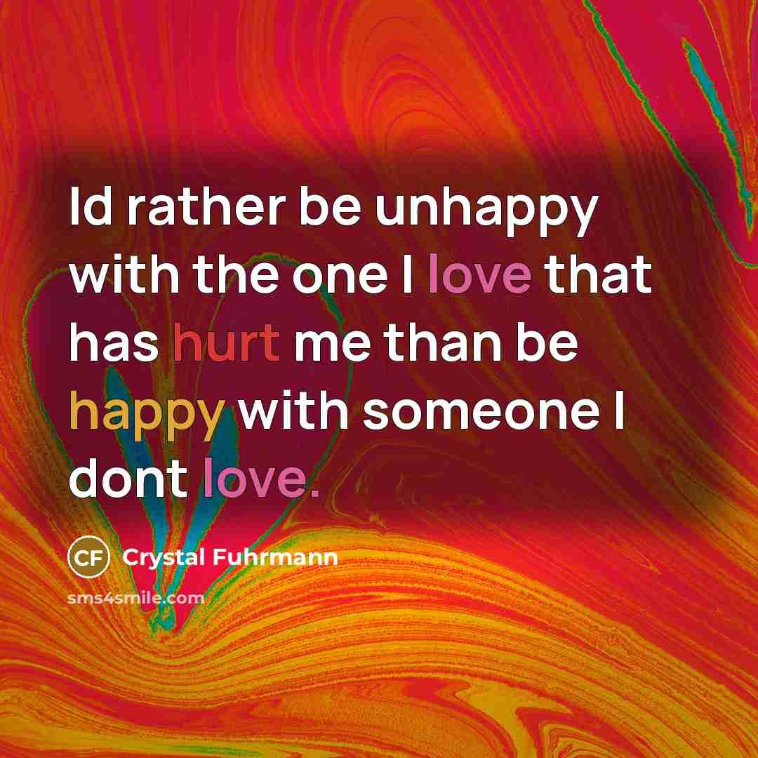 “Id rather be unhappy with the one I love that has hurt me than be happy with someone I dont love.” quote by Crystal Fuhrmann