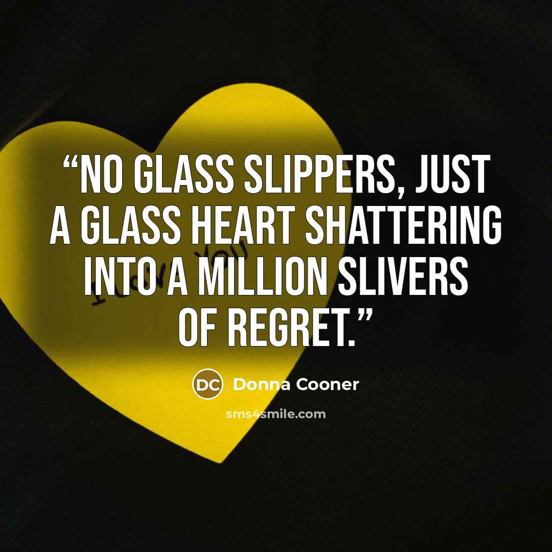“No glass slippers, just a glass heart shattering into a million slivers of regret.” quote by Donna Cooner
