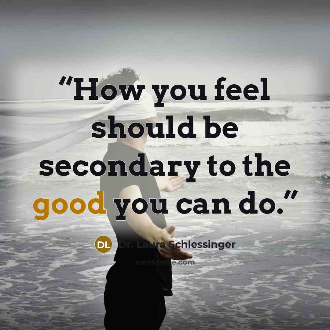 “How you feel should be secondary to the good you can do.” quote by Dr. Laura Schlessinger