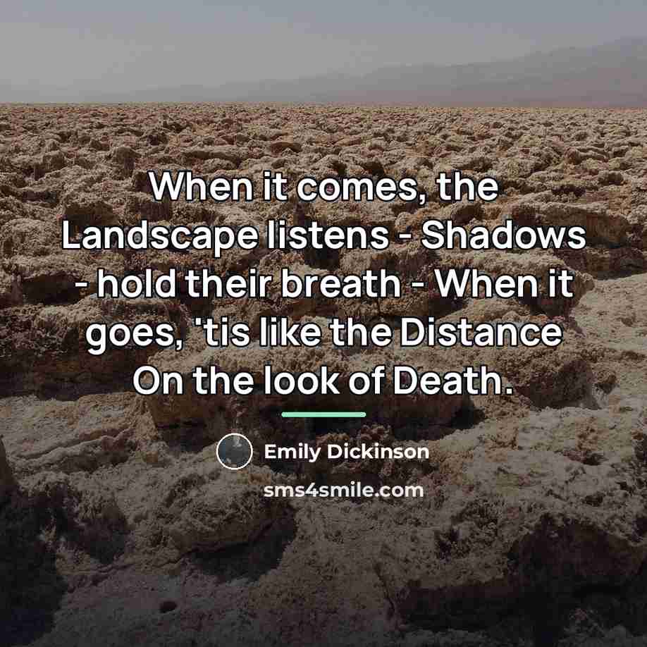 “When it comes, the Landscape listens - Shadows - hold…” quote by Emily Dickinson