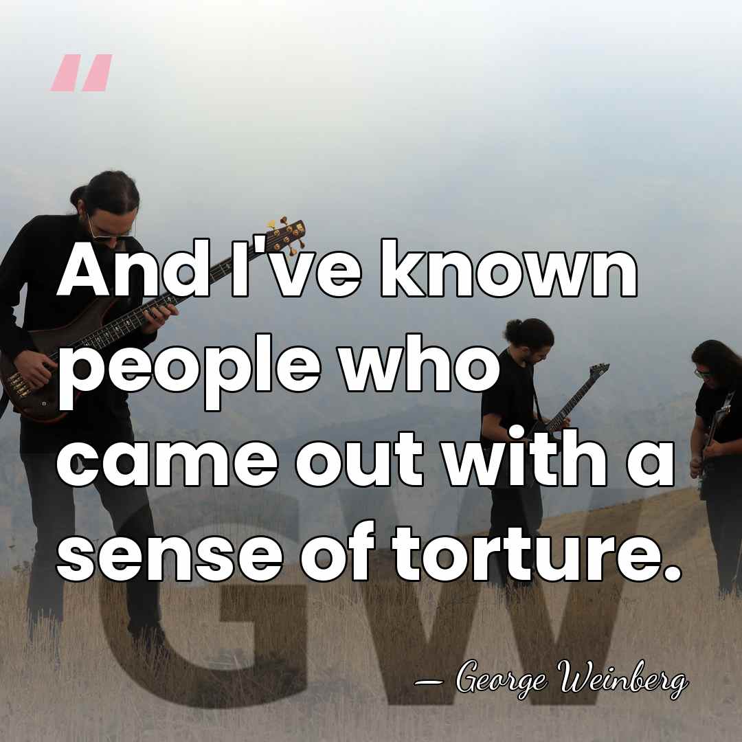 And I've known people who came out with a sense of torture. - George Weinberg