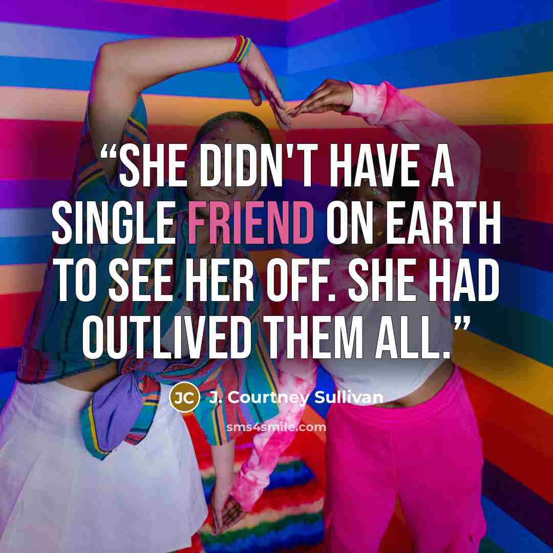 “She didn't have a single friend on earth to see her off. She had outlived them all.” quote by J. Courtney Sullivan
