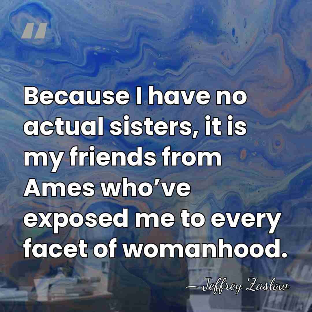 Because I have no actual sisters, it is my friends from Ames&hellip; - Jeffrey Zaslow