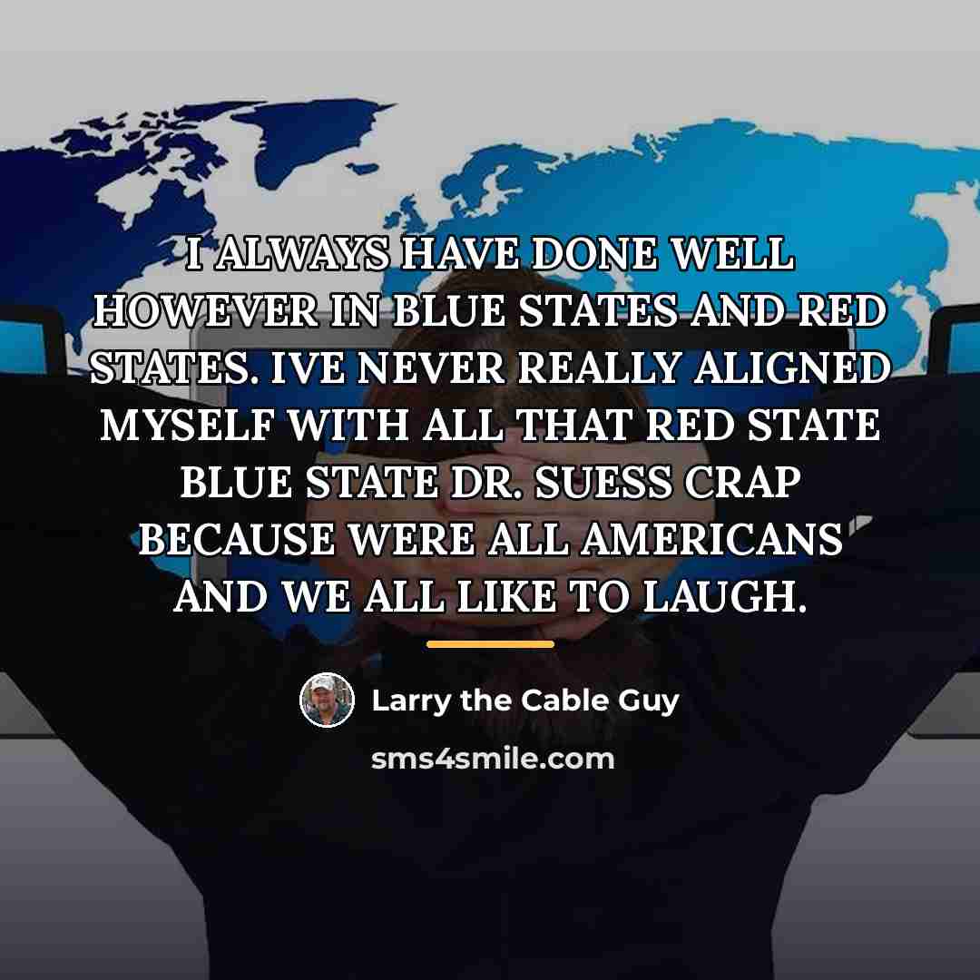 “I ALWAYS HAVE DONE WELL HOWEVER IN BLUE STATES AND…” quote by Larry the Cable Guy