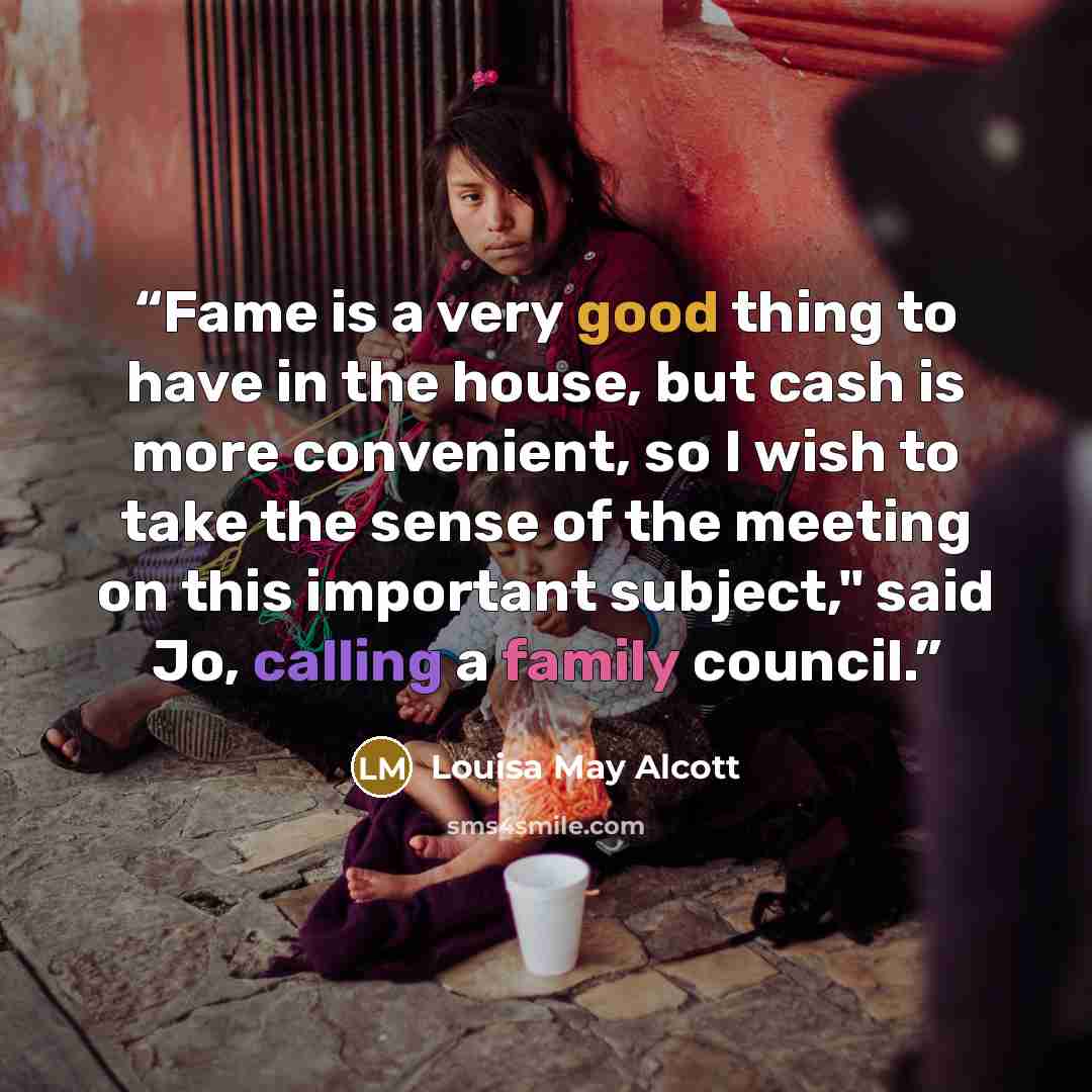 “Fame is a very good thing to have in the house, but cash is more convenient, so I wish to take the sense of the meeting on this important subject," said Jo, calling a family council.” quote by Louisa May Alcott