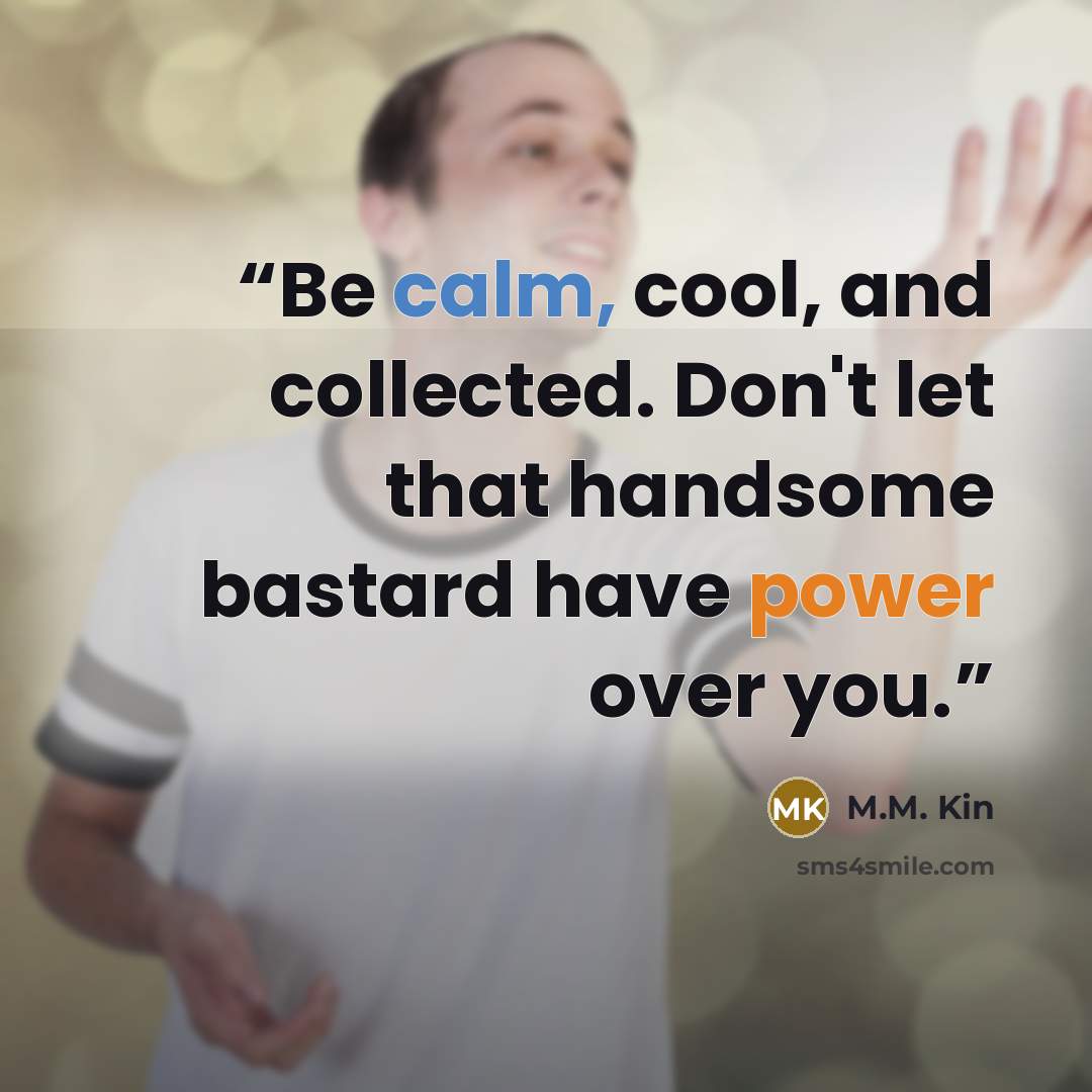“Be calm, cool, and collected. Don't let that handsome bastard have power over you.” quote by M.M. Kin
