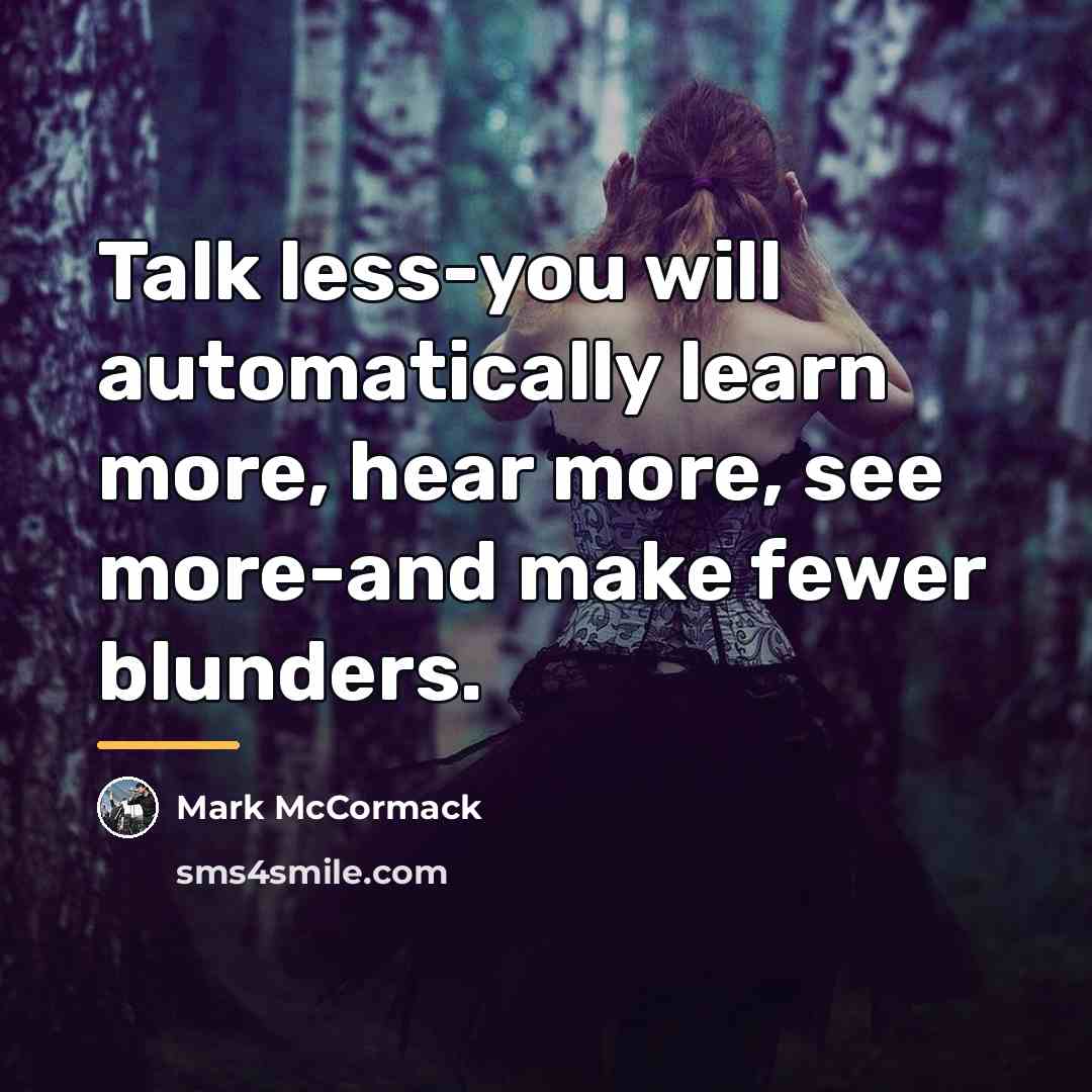 “Talk less-you will automatically learn more, hear more, see more-and…” quote by Mark McCormack