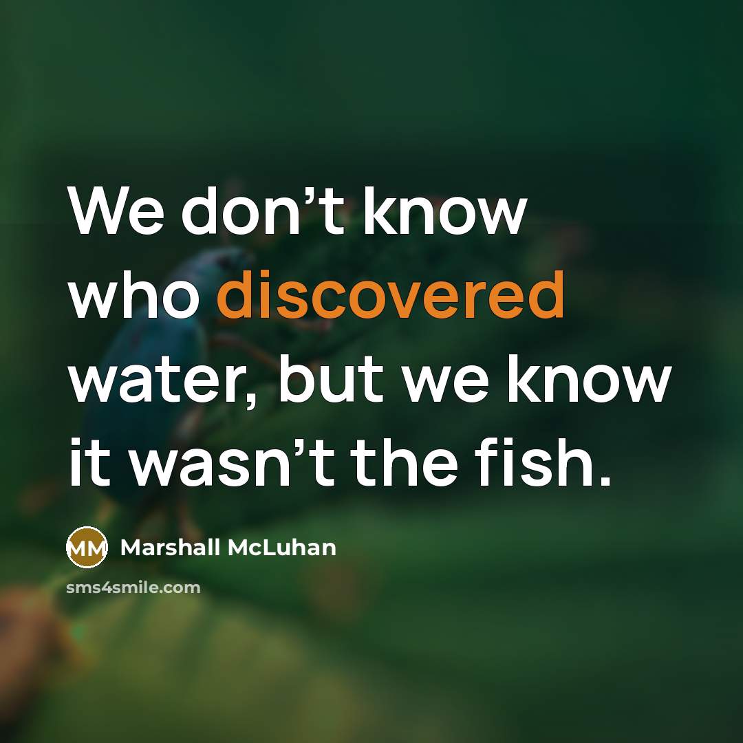 “We don't know who discovered water, but we know it wasn't the fish.” quote by Marshall McLuhan