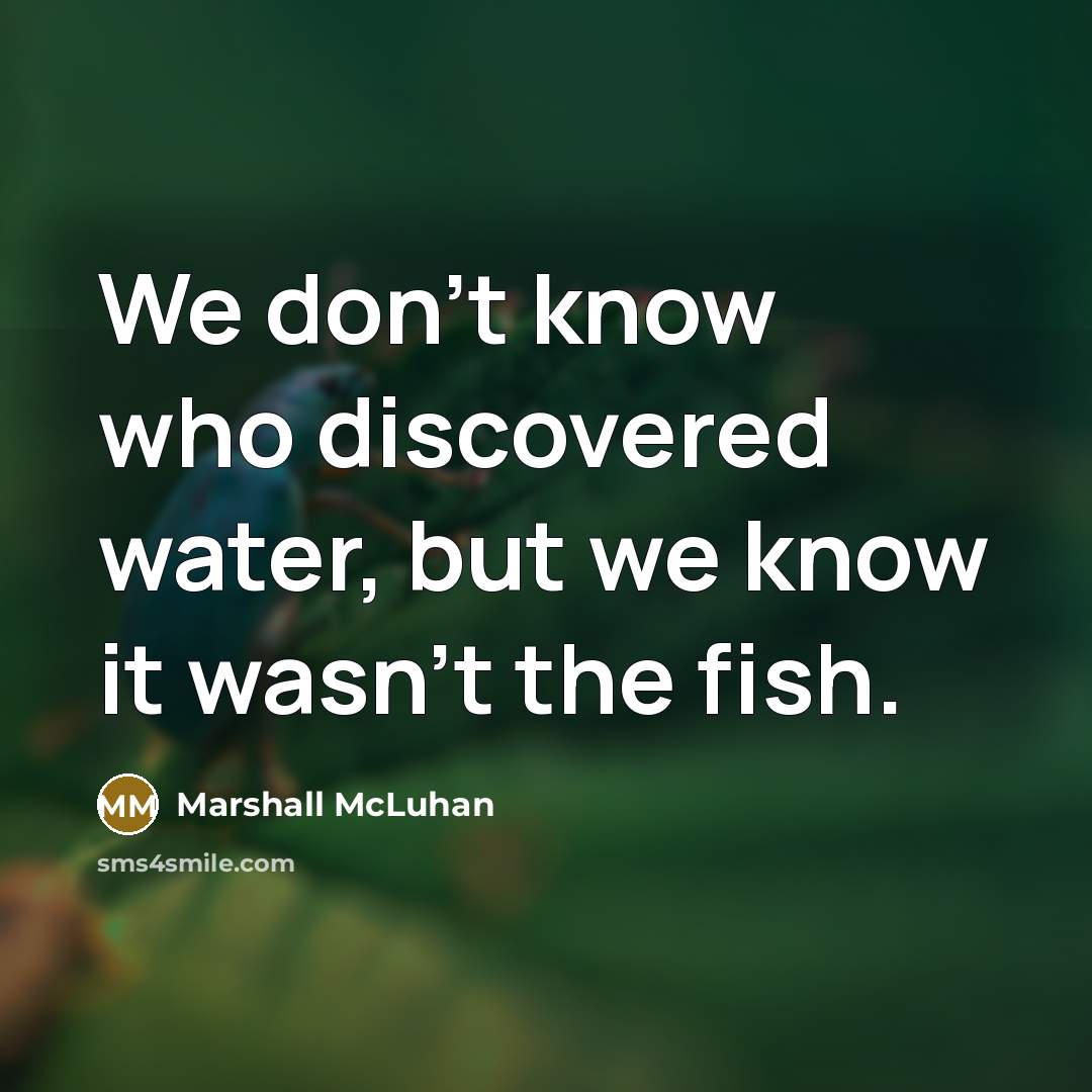 “We don't know who discovered water, but we know it…” quote by Marshall McLuhan