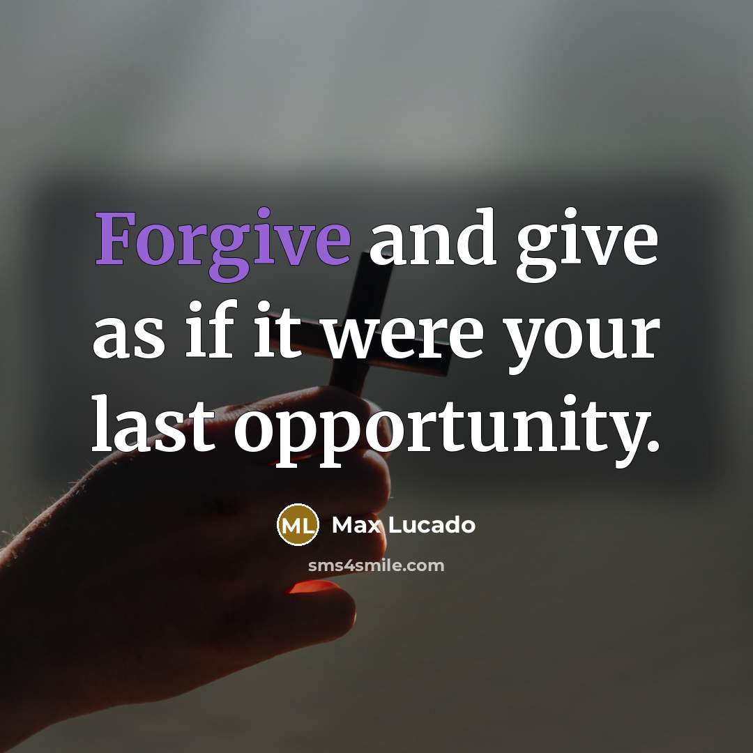 “Forgive and give as if it were your last opportunity.” quote by Max Lucado